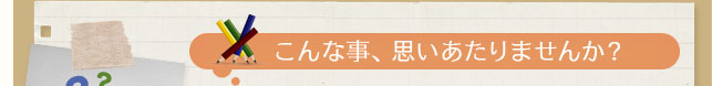 こんな事、思いあたりませんか？