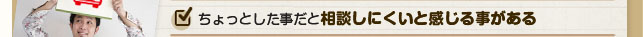 ちょっとした事だと相談しにくいと感じる事がある