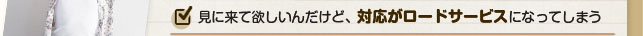 見に来て欲しいんだけど、対応がロードサービスになってしまう