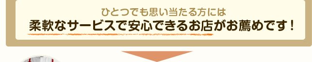 ひとつでも思い当たる方には柔軟なサービスで安心できるお店がお薦めです！